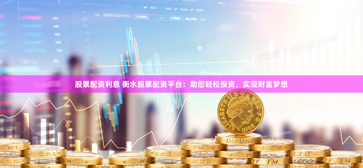 股票配资利息 衡水股票配资平台：助您轻松投资，实现财富梦想