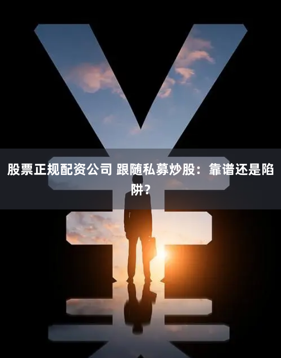 股票正规配资公司 跟随私募炒股：靠谱还是陷阱？