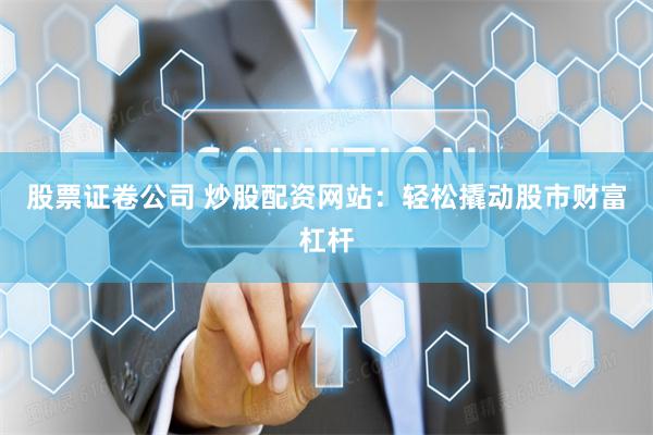 股票证卷公司 炒股配资网站：轻松撬动股市财富杠杆