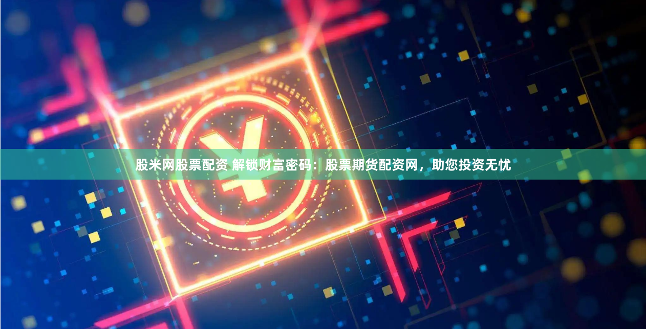 股米网股票配资 解锁财富密码:股票期货配资网,助您投资无忧