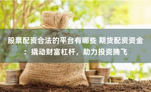 股票配资合法的平台有哪些 期货配资资金:撬动财富杠杆,助力投资腾飞