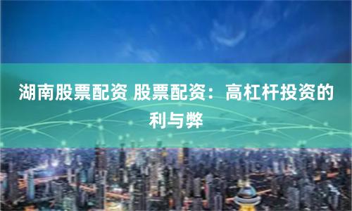 湖南股票配资 股票配资：高杠杆投资的利与弊