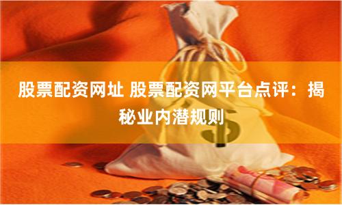 股票配资网址 股票配资网平台点评：揭秘业内潜规则