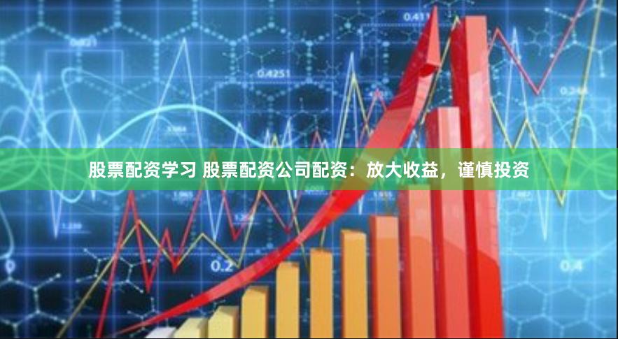 股票配资学习 股票配资公司配资：放大收益，谨慎投资