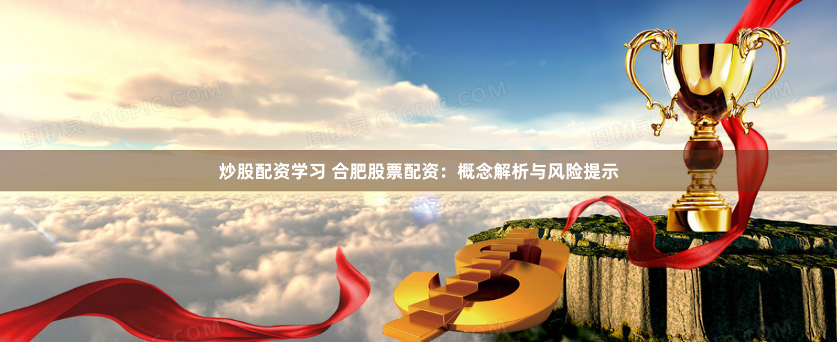炒股配资学习 合肥股票配资：概念解析与风险提示