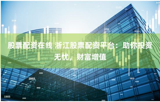 股票配资在线 浙江股票配资平台:助你投资无忧,财富增值