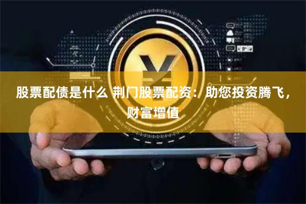 股票配债是什么 荆门股票配资：助您投资腾飞，财富增值