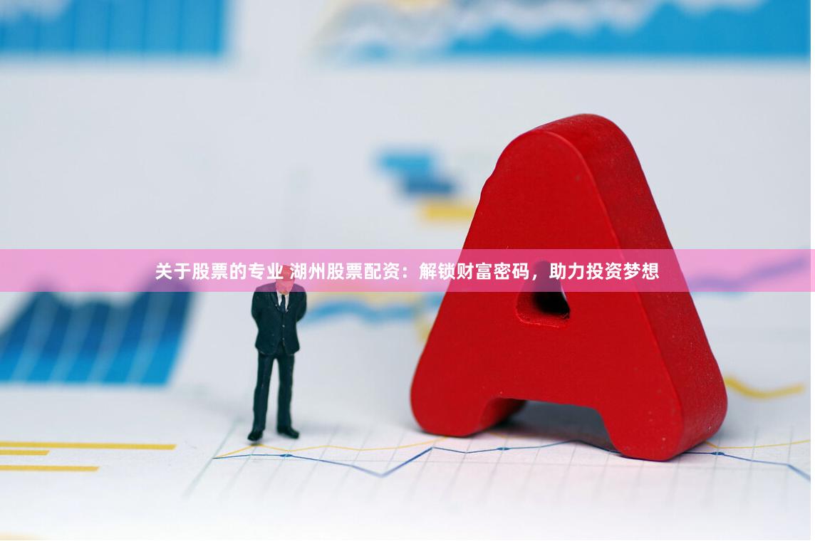 关于股票的专业 湖州股票配资：解锁财富密码，助力投资梦想