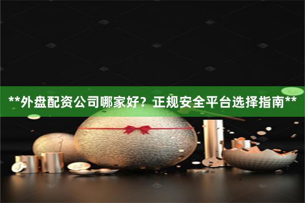 **外盘配资公司哪家好？正规安全平台选择指南**