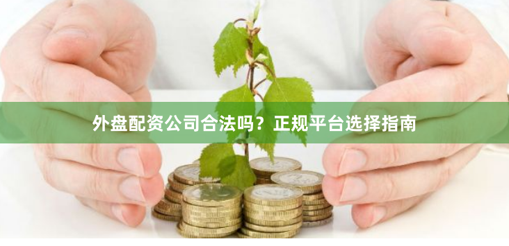 外盘配资公司合法吗？正规平台选择指南
