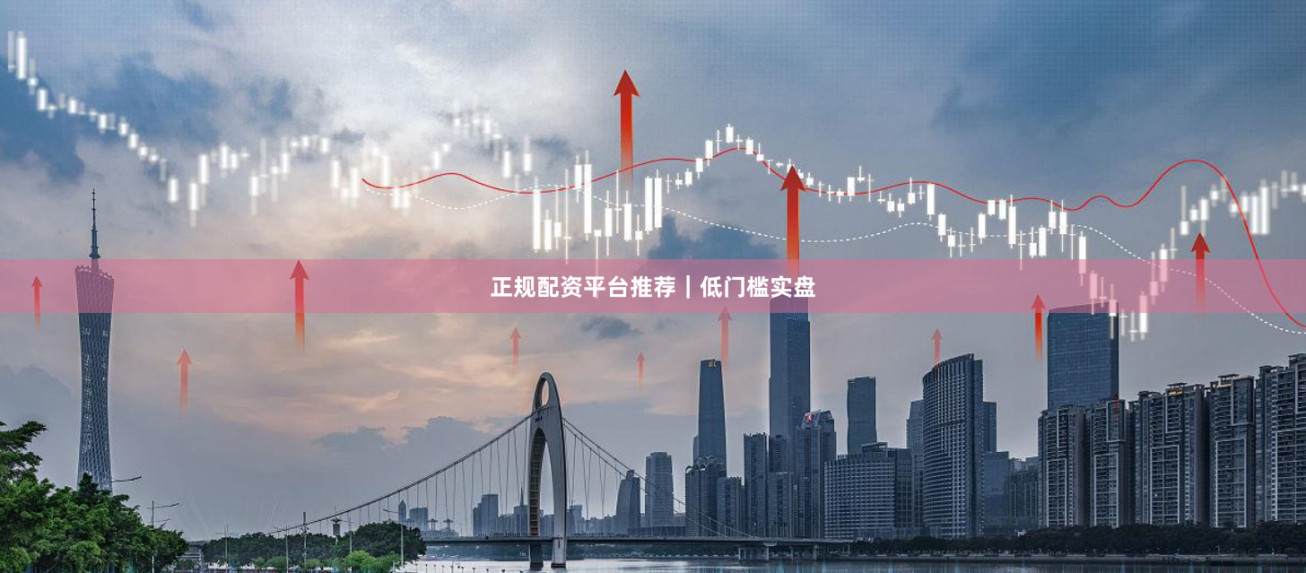 正规配资平台推荐｜低门槛实盘