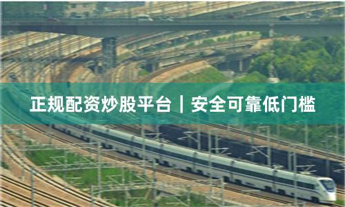 正规配资炒股平台｜安全可靠低门槛