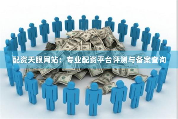 配资天眼网站：专业配资平台评测与备案查询