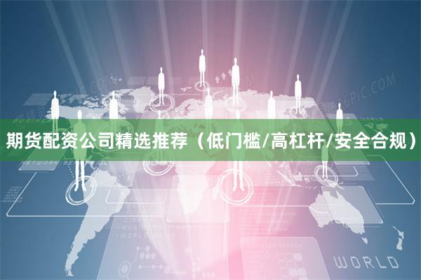 期货配资公司精选推荐(低门槛/高杠杆/安全合规)