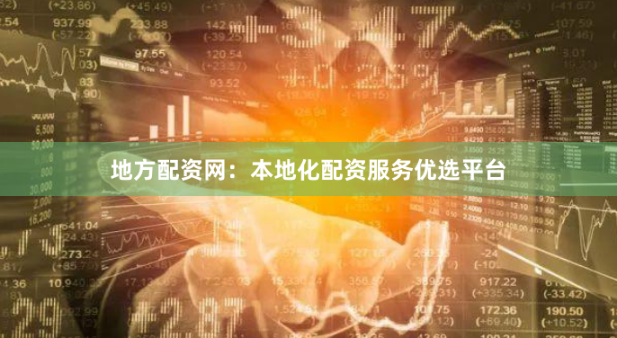 地方配资网：本地化配资服务优选平台