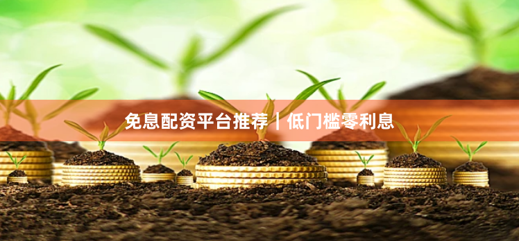 免息配资平台推荐｜低门槛零利息
