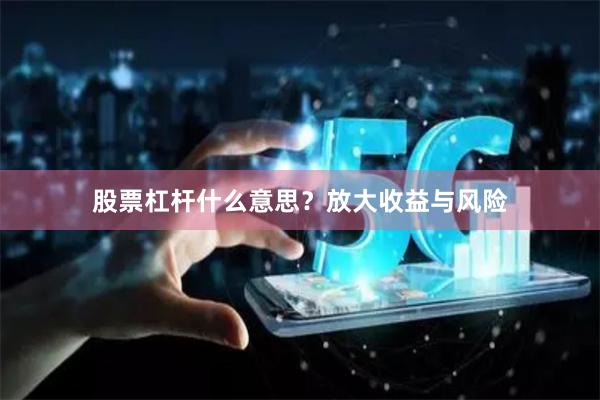 股票杠杆什么意思？放大收益与风险