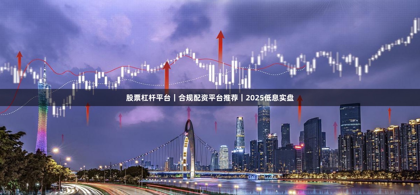 股票杠杆平台｜合规配资平台推荐｜2025低息实盘