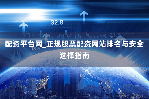 配资平台网_正规股票配资网站排名与安全选择指南