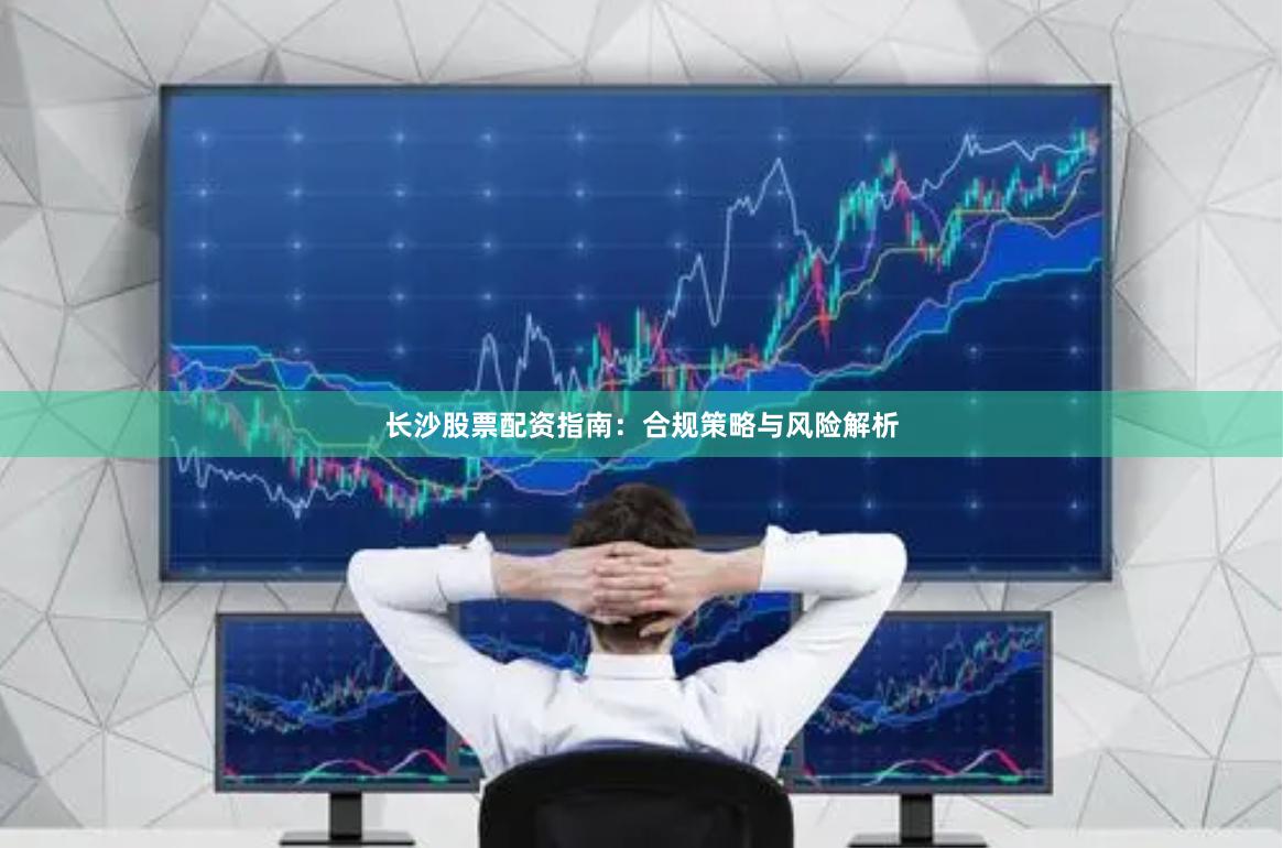 长沙股票配资指南：合规策略与风险解析