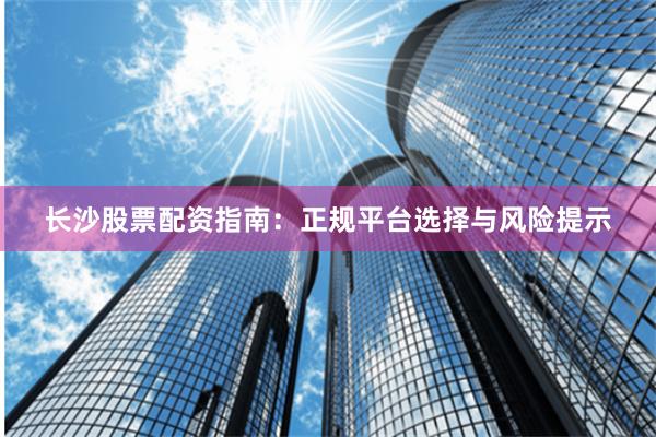 长沙股票配资指南:正规平台选择与风险提示