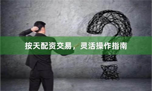 按天配资交易，灵活操作指南