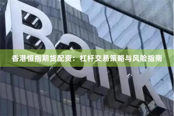 香港恒指期货配资：杠杆交易策略与风险指南