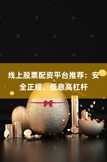 线上股票配资平台推荐：安全正规、低息高杠杆
