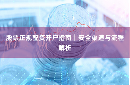 股票正规配资开户指南｜安全渠道与流程解析