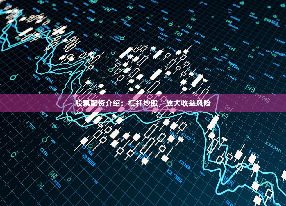 股票配资介绍：杠杆炒股，放大收益风险