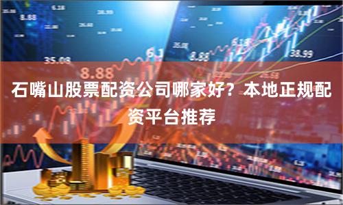 石嘴山股票配资公司哪家好?本地正规配资平台推荐