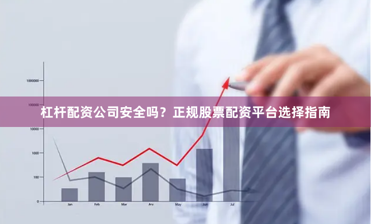 杠杆配资公司安全吗？正规股票配资平台选择指南