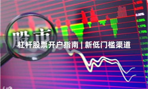 杠杆股票开户指南 | 新低门槛渠道
