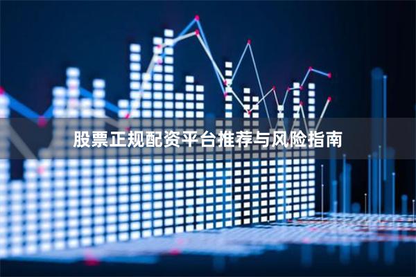 股票正规配资平台推荐与风险指南