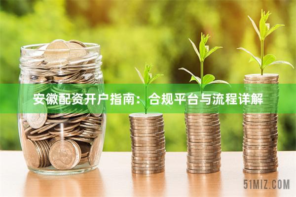 安徽配资开户指南:合规平台与流程详解