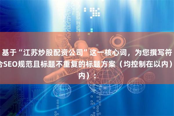 基于“江苏炒股配资公司”这一核心词，为您撰写符合SEO规范且标题不重复的标题方案（均控制在以内）：