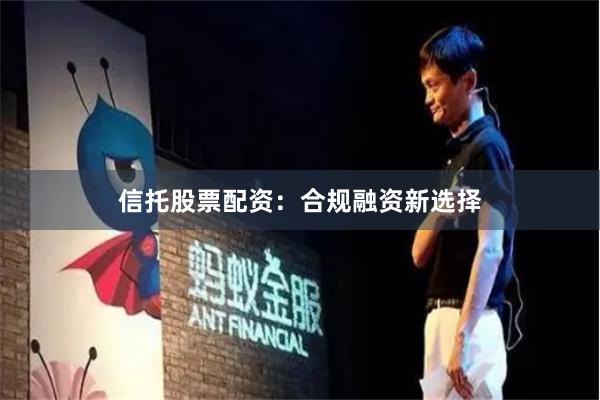信托股票配资：合规融资新选择